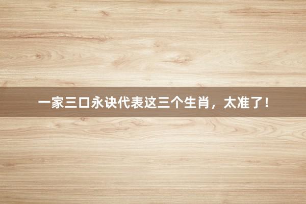一家三口永诀代表这三个生肖，太准了！