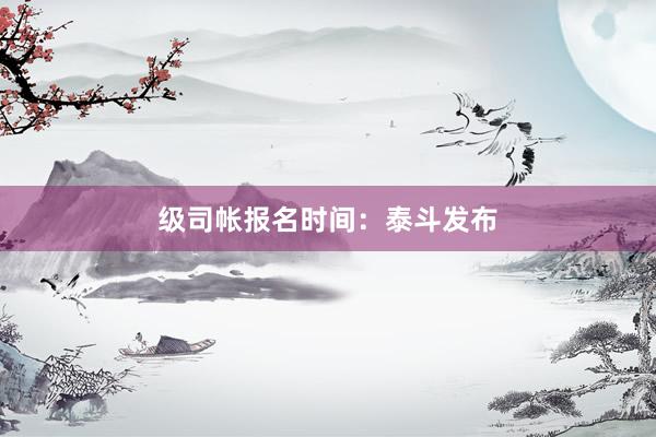 级司帐报名时间：泰斗发布
