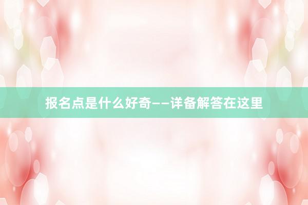 报名点是什么好奇——详备解答在这里