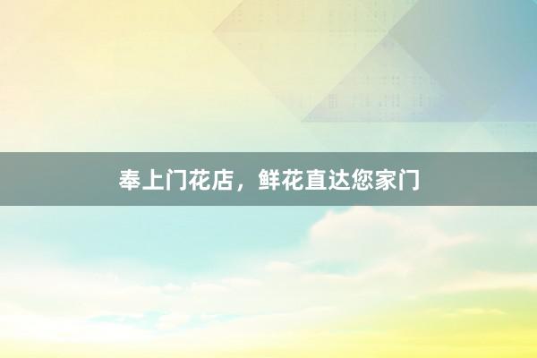 奉上门花店，鲜花直达您家门