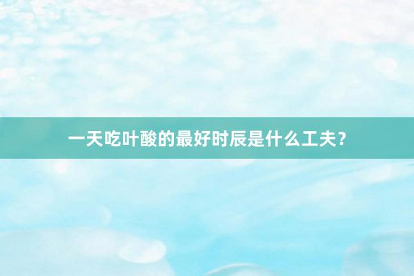 一天吃叶酸的最好时辰是什么工夫？